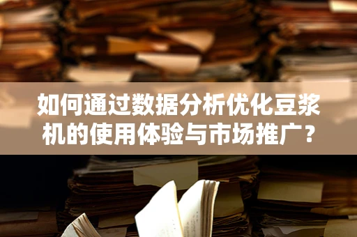 如何通过数据分析优化豆浆机的使用体验与市场推广？