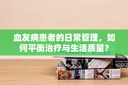 血友病患者的日常管理，如何平衡治疗与生活质量？