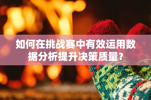 如何在挑战赛中有效运用数据分析提升决策质量？