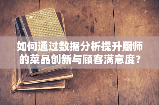 如何通过数据分析提升厨师的菜品创新与顾客满意度？