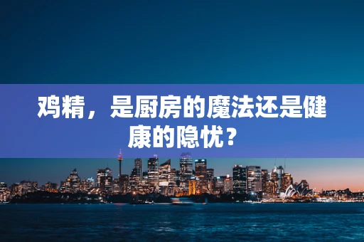 鸡精，是厨房的魔法还是健康的隐忧？