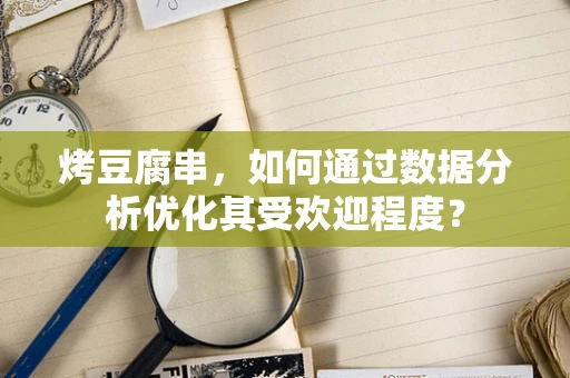 烤豆腐串，如何通过数据分析优化其受欢迎程度？