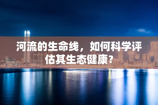 河流的生命线，如何科学评估其生态健康？
