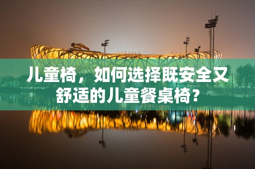 儿童椅，如何选择既安全又舒适的儿童餐桌椅？