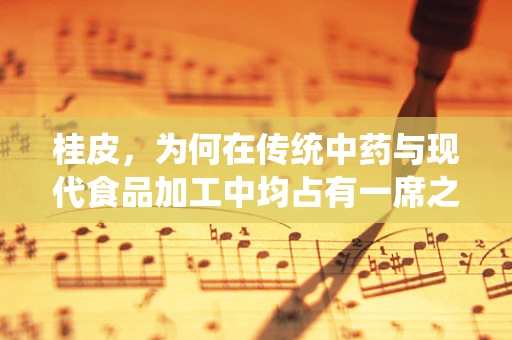 桂皮，为何在传统中药与现代食品加工中均占有一席之地？