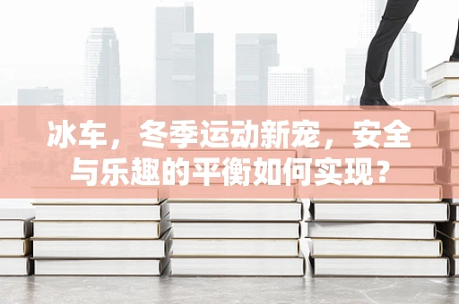 冰车，冬季运动新宠，安全与乐趣的平衡如何实现？