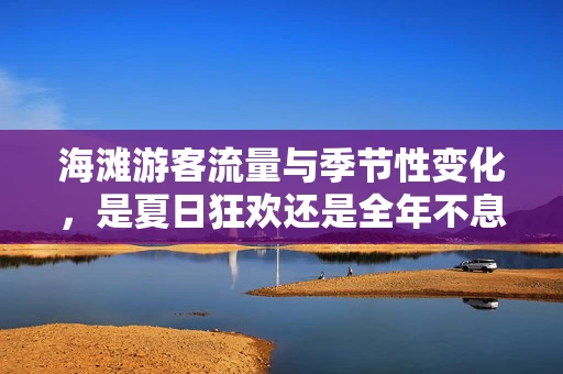 海滩游客流量与季节性变化，是夏日狂欢还是全年不息？
