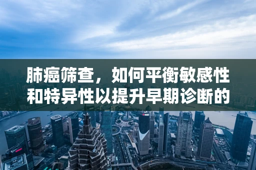 肺癌筛查，如何平衡敏感性和特异性以提升早期诊断的准确性？