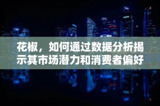 花椒，如何通过数据分析揭示其市场潜力和消费者偏好？