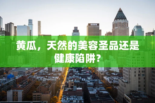 黄瓜，天然的美容圣品还是健康陷阱？