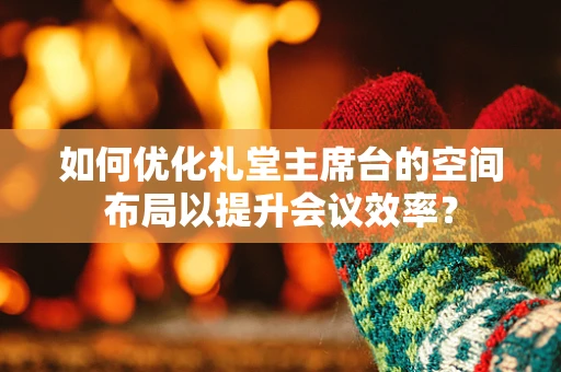 如何优化礼堂主席台的空间布局以提升会议效率？