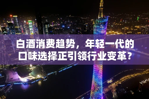 白酒消费趋势，年轻一代的口味选择正引领行业变革？