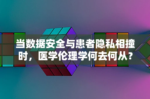 当数据安全与患者隐私相撞时，医学伦理学何去何从？