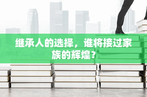 继承人的选择，谁将接过家族的辉煌？