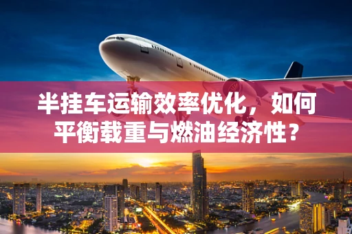半挂车运输效率优化，如何平衡载重与燃油经济性？