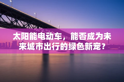 太阳能电动车，能否成为未来城市出行的绿色新宠？
