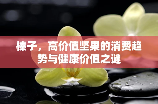 榛子，高价值坚果的消费趋势与健康价值之谜