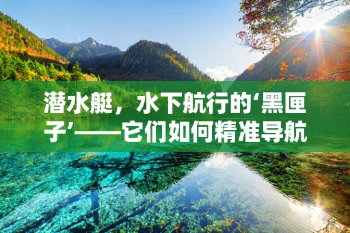 潜水艇，水下航行的‘黑匣子’——它们如何精准导航并避免碰撞？