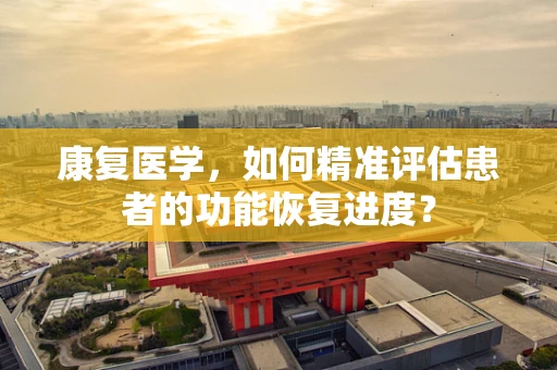 康复医学，如何精准评估患者的功能恢复进度？