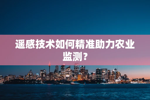 遥感技术如何精准助力农业监测？