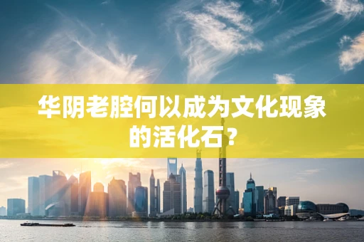华阴老腔何以成为文化现象的活化石？