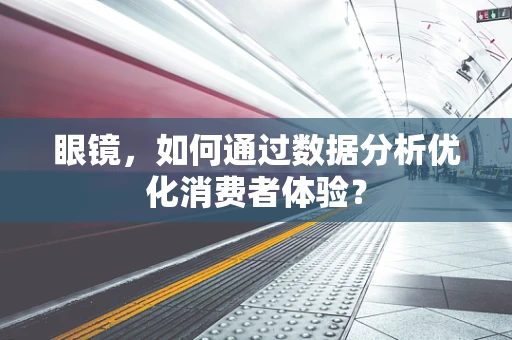 眼镜，如何通过数据分析优化消费者体验？