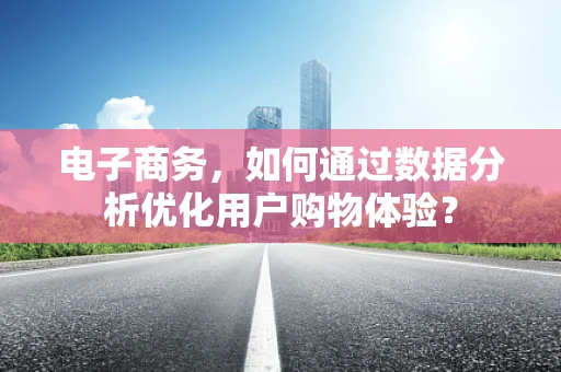 电子商务，如何通过数据分析优化用户购物体验？