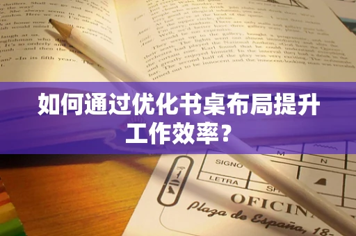 如何通过优化书桌布局提升工作效率？