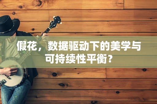 假花，数据驱动下的美学与可持续性平衡？