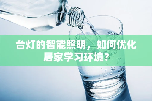 台灯的智能照明，如何优化居家学习环境？