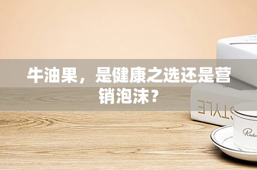 牛油果，是健康之选还是营销泡沫？