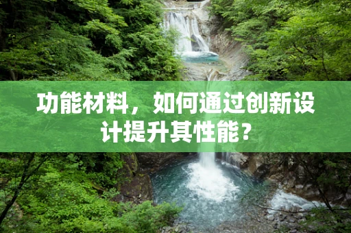 功能材料，如何通过创新设计提升其性能？