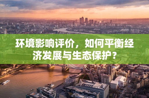 环境影响评价，如何平衡经济发展与生态保护？