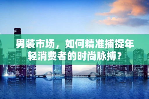男装市场，如何精准捕捉年轻消费者的时尚脉搏？