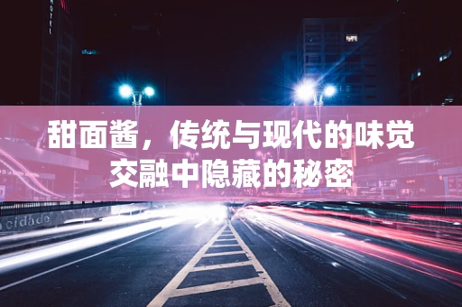甜面酱，传统与现代的味觉交融中隐藏的秘密