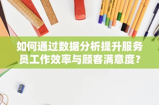 如何通过数据分析提升服务员工作效率与顾客满意度？