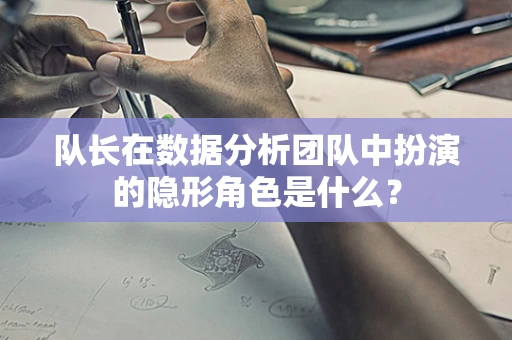 队长在数据分析团队中扮演的隐形角色是什么？