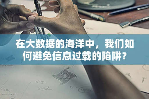 在大数据的海洋中，我们如何避免信息过载的陷阱？