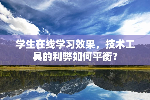 学生在线学习效果，技术工具的利弊如何平衡？