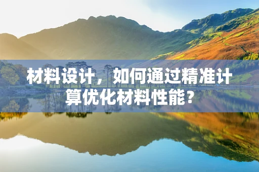 材料设计，如何通过精准计算优化材料性能？