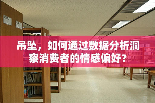吊坠，如何通过数据分析洞察消费者的情感偏好？