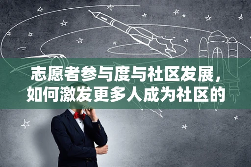 志愿者参与度与社区发展，如何激发更多人成为社区的‘无名英雄’？