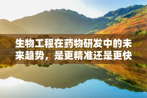 生物工程在药物研发中的未来趋势，是更精准还是更快速？