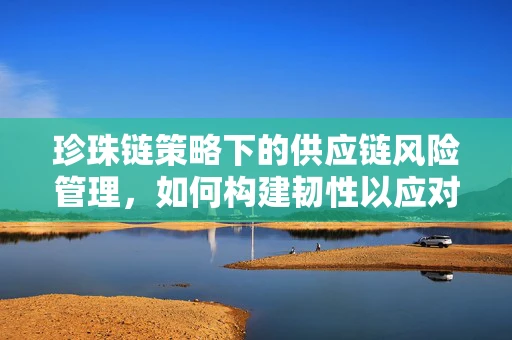珍珠链策略下的供应链风险管理，如何构建韧性以应对不确定性？