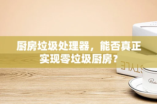 厨房垃圾处理器，能否真正实现零垃圾厨房？