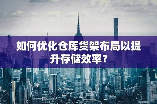 如何优化仓库货架布局以提升存储效率？