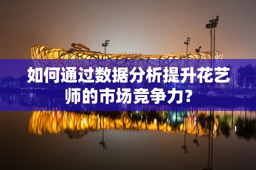 如何通过数据分析提升花艺师的市场竞争力？