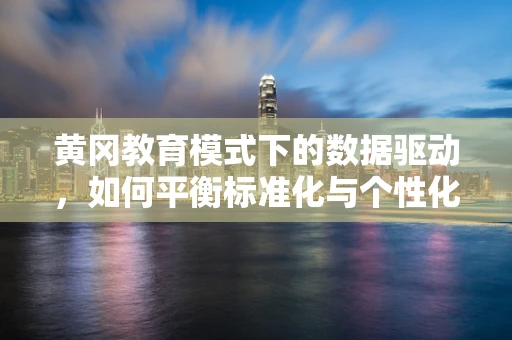 黄冈教育模式下的数据驱动，如何平衡标准化与个性化教学？