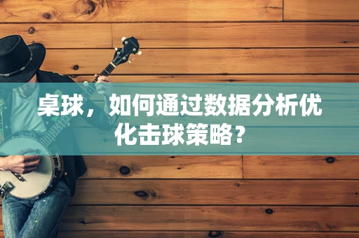 桌球，如何通过数据分析优化击球策略？