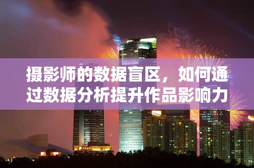 摄影师的数据盲区，如何通过数据分析提升作品影响力？